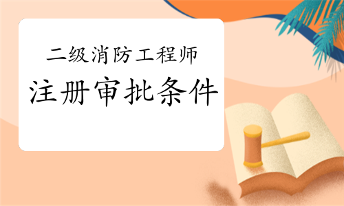 二级消防工程师证书注册审批条件有哪些?